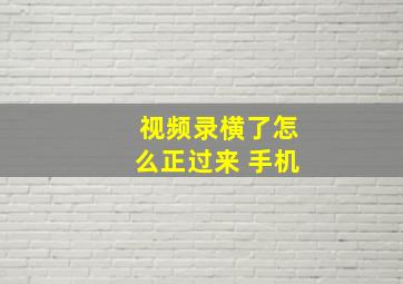 视频录横了怎么正过来 手机